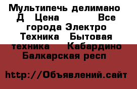 Мультипечь делимано 3Д › Цена ­ 5 500 - Все города Электро-Техника » Бытовая техника   . Кабардино-Балкарская респ.